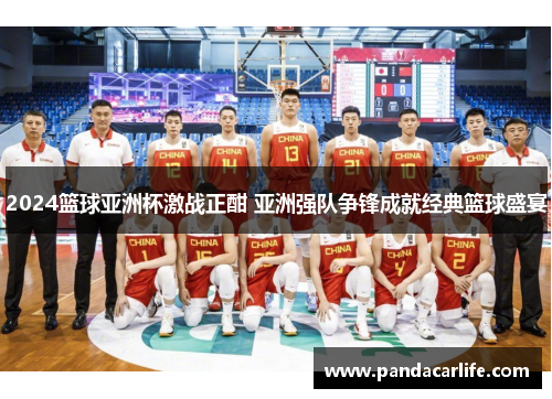 2024篮球亚洲杯激战正酣 亚洲强队争锋成就经典篮球盛宴