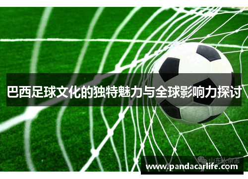 巴西足球文化的独特魅力与全球影响力探讨