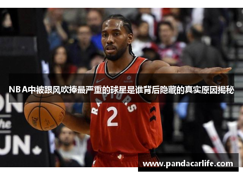 NBA中被跟风吹捧最严重的球星是谁背后隐藏的真实原因揭秘