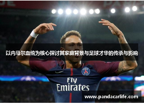 以内马尔血统为核心探讨其家庭背景与足球才华的传承与影响