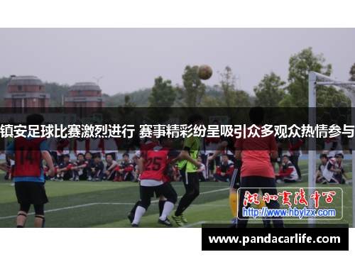 镇安足球比赛激烈进行 赛事精彩纷呈吸引众多观众热情参与