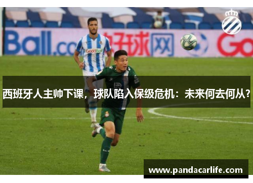 西班牙人主帅下课，球队陷入保级危机：未来何去何从？