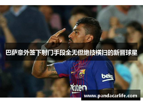 巴萨意外签下射门手段全无但绝技横扫的新晋球星