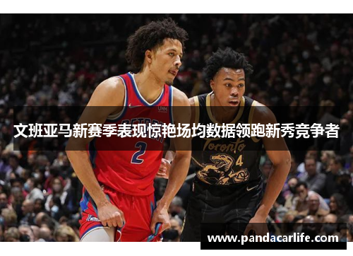 文班亚马新赛季表现惊艳场均数据领跑新秀竞争者