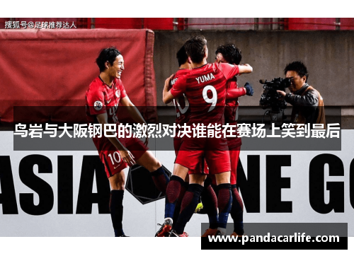 鸟岩与大阪钢巴的激烈对决谁能在赛场上笑到最后